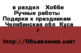  в раздел : Хобби. Ручные работы » Подарки к праздникам . Челябинская обл.,Куса г.